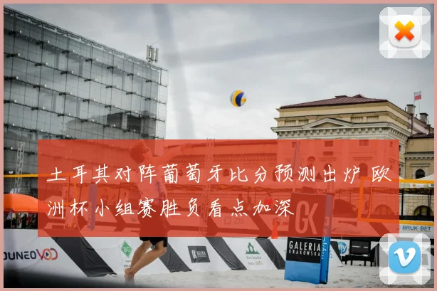 土耳其对阵葡萄牙比分预测出炉 欧洲杯小组赛胜负看点加深