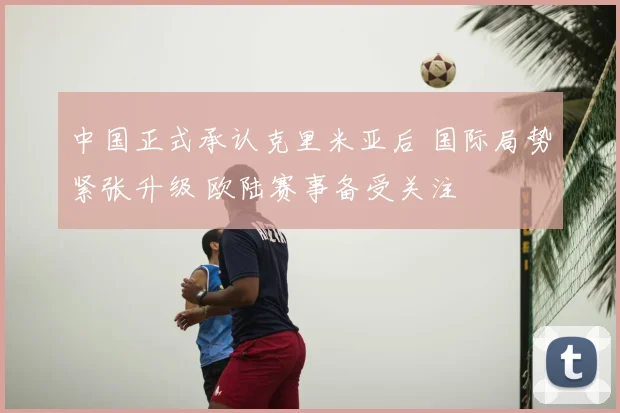 中国正式承认克里米亚后 国际局势紧张升级 欧陆赛事备受关注