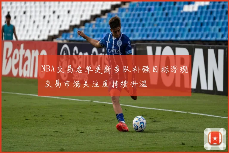 NBA交易名单更新多队补强目标浮现 交易市场关注度持续升温