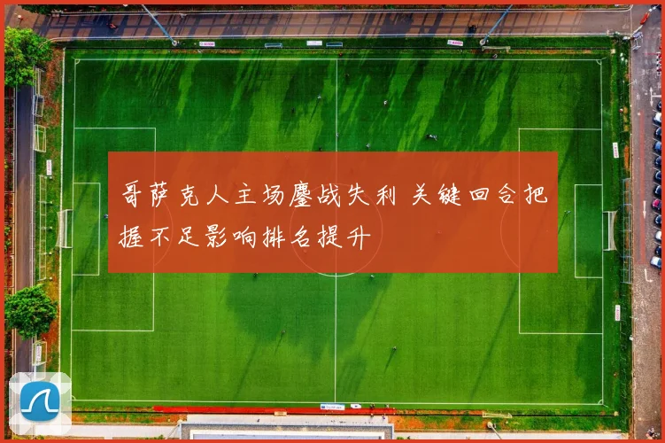 哥萨克人主场鏖战失利 关键回合把握不足影响排名提升