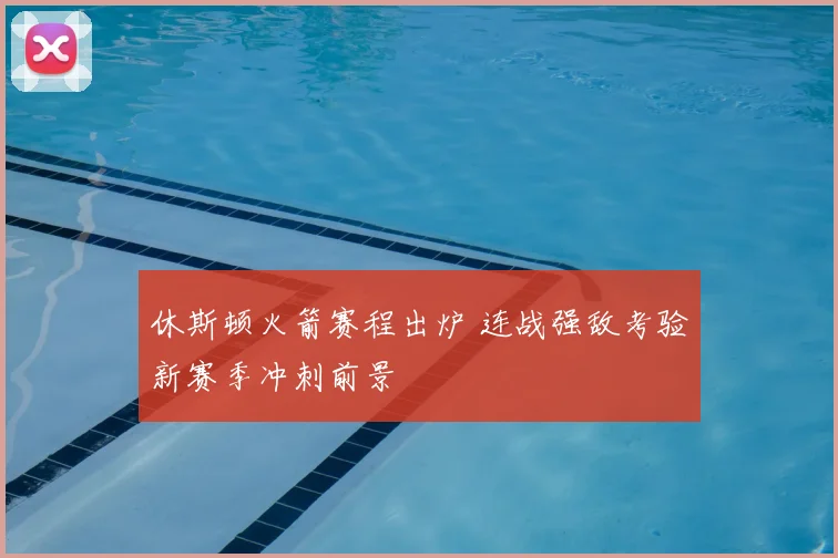 休斯顿火箭赛程出炉 连战强敌考验新赛季冲刺前景