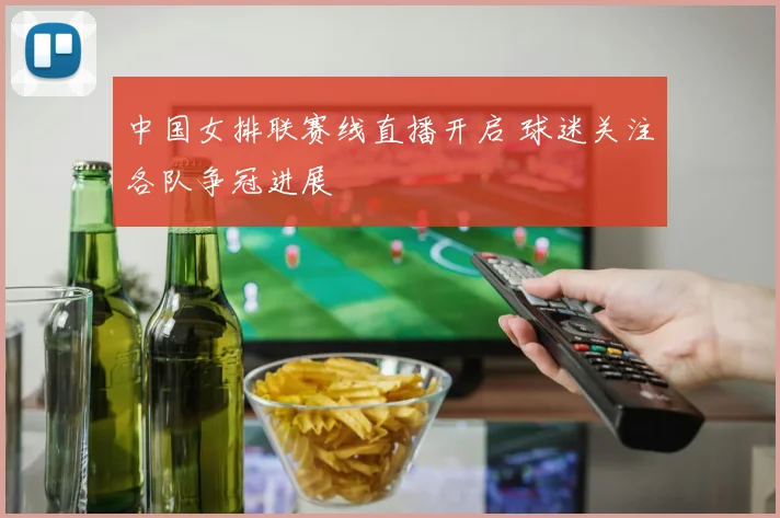 中国女排联赛线直播开启 球迷关注各队争冠进展