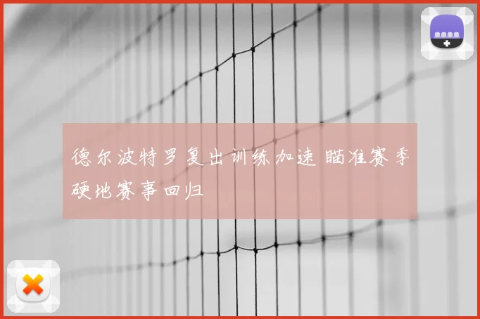 德尔波特罗复出训练加速 瞄准赛季硬地赛事回归