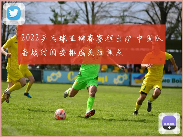 2022乒乓球亚锦赛赛程出炉 中国队备战时间安排成关注焦点