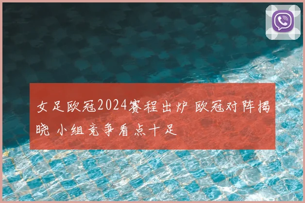 女足欧冠2024赛程出炉 欧冠对阵揭晓 小组竞争看点十足