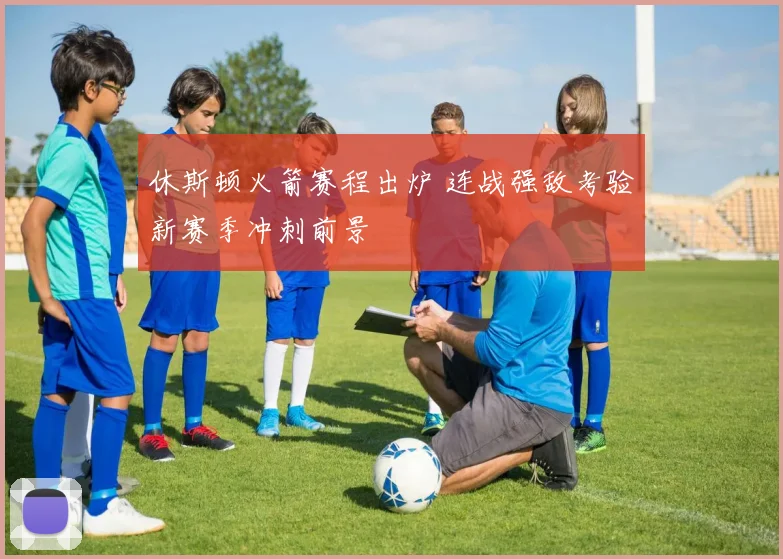 休斯顿火箭赛程出炉 连战强敌考验新赛季冲刺前景