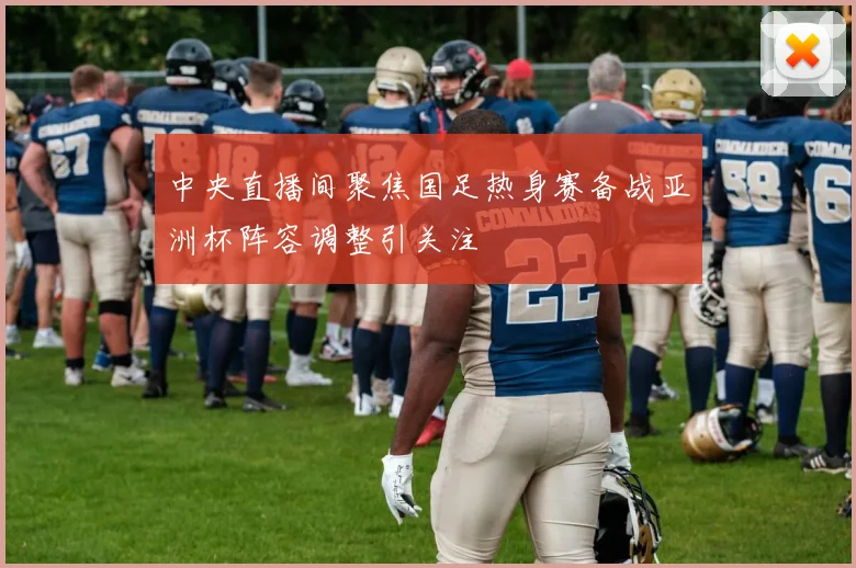 中央直播间聚焦国足热身赛备战亚洲杯阵容调整引关注