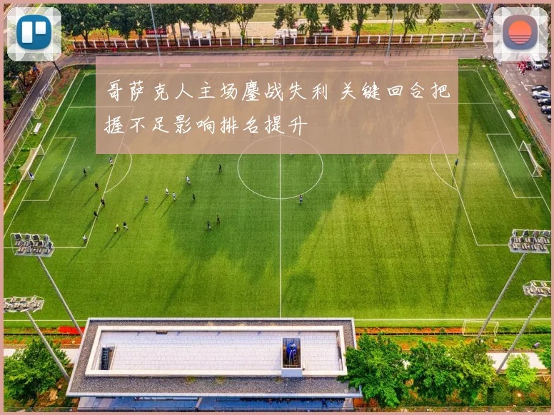 哥萨克人主场鏖战失利 关键回合把握不足影响排名提升