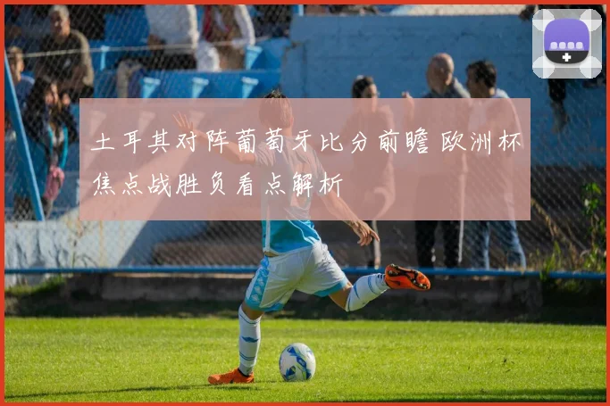 土耳其对阵葡萄牙比分前瞻 欧洲杯焦点战胜负看点解析
