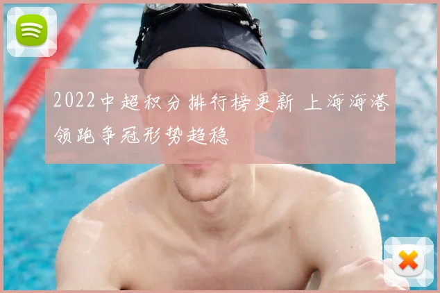 2022中超积分排行榜更新 上海海港领跑争冠形势趋稳
