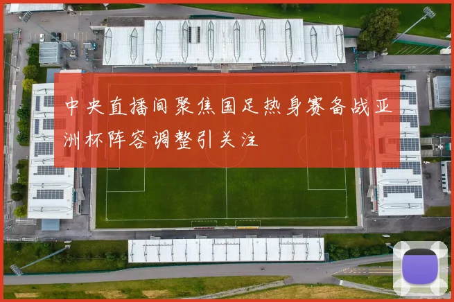 中央直播间聚焦国足热身赛备战亚洲杯阵容调整引关注
